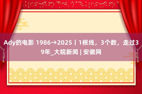 Ady的电影 1986→2025丨1根线，3个数，走过39年_大皖新闻 | 安徽网