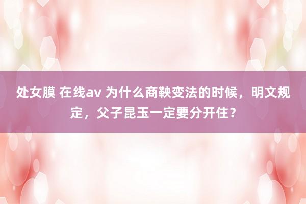 处女膜 在线av 为什么商鞅变法的时候，明文规定，父子昆玉一定要分开住？