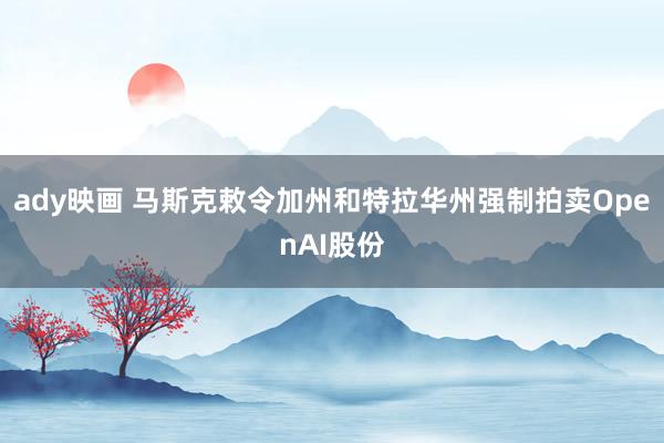 ady映画 马斯克敕令加州和特拉华州强制拍卖OpenAI股份