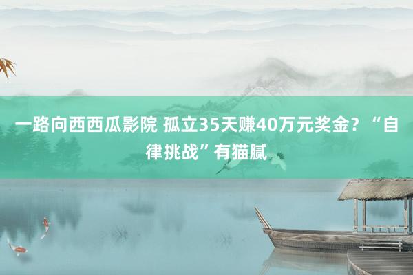 一路向西西瓜影院 孤立35天赚40万元奖金？“自律挑战”有猫腻