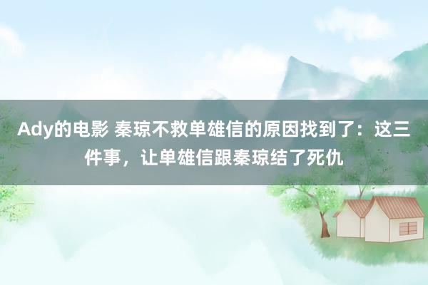 Ady的电影 秦琼不救单雄信的原因找到了：这三件事，让单雄信跟秦琼结了死仇