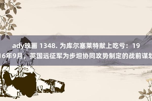 ady映画 1348. 为库尔塞莱特献上吃亏：1916年9月，英国远征军为步坦协同攻势制定的战前谋划