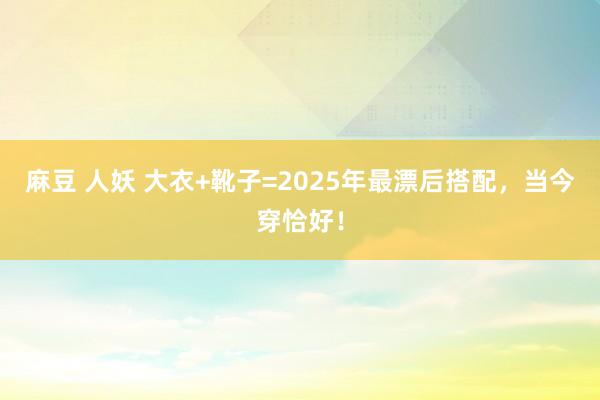 麻豆 人妖 大衣+靴子=2025年最漂后搭配，当今穿恰好！