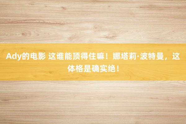 Ady的电影 这谁能顶得住嘛！娜塔莉·波特曼，这体格是确实绝！