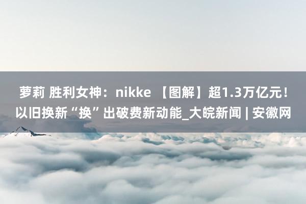 萝莉 胜利女神：nikke 【图解】超1.3万亿元！以旧换新“换”出破费新动能_大皖新闻 | 安徽网