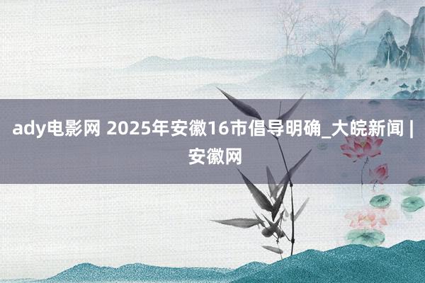 ady电影网 2025年安徽16市倡导明确_大皖新闻 | 安徽网