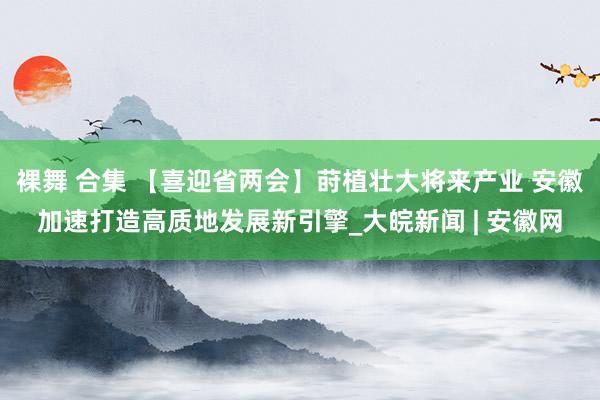 裸舞 合集 【喜迎省两会】莳植壮大将来产业 安徽加速打造高质地发展新引擎_大皖新闻 | 安徽网