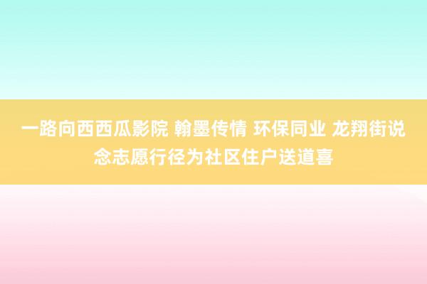 一路向西西瓜影院 翰墨传情 环保同业 龙翔街说念志愿行径为社区住户送道喜